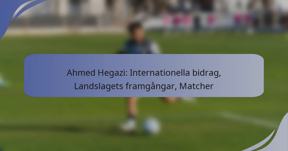 Ahmed Hegazi: Internationella bidrag, Landslagets framgångar, Matcher
