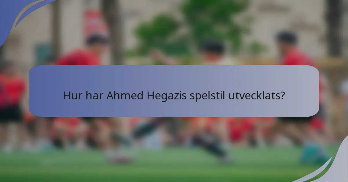 Hur har Ahmed Hegazis spelstil utvecklats?