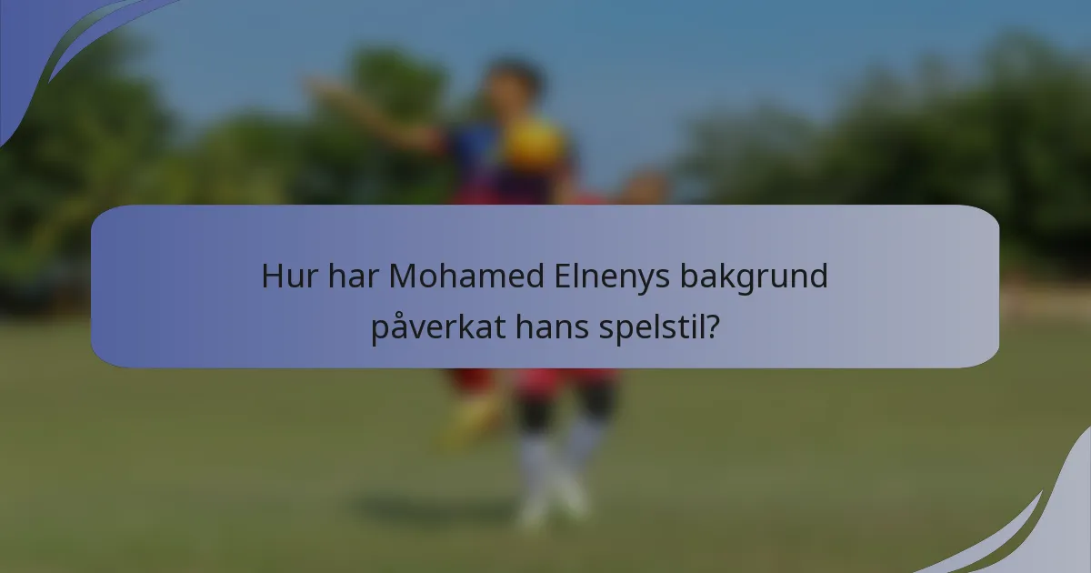 Hur har Mohamed Elnenys bakgrund påverkat hans spelstil?