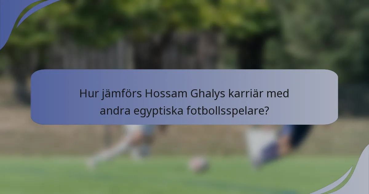 Hur jämförs Hossam Ghalys karriär med andra egyptiska fotbollsspelare?