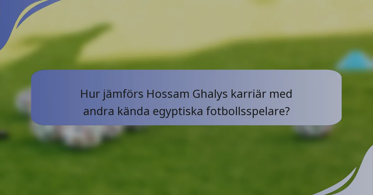 Hur jämförs Hossam Ghalys karriär med andra kända egyptiska fotbollsspelare?