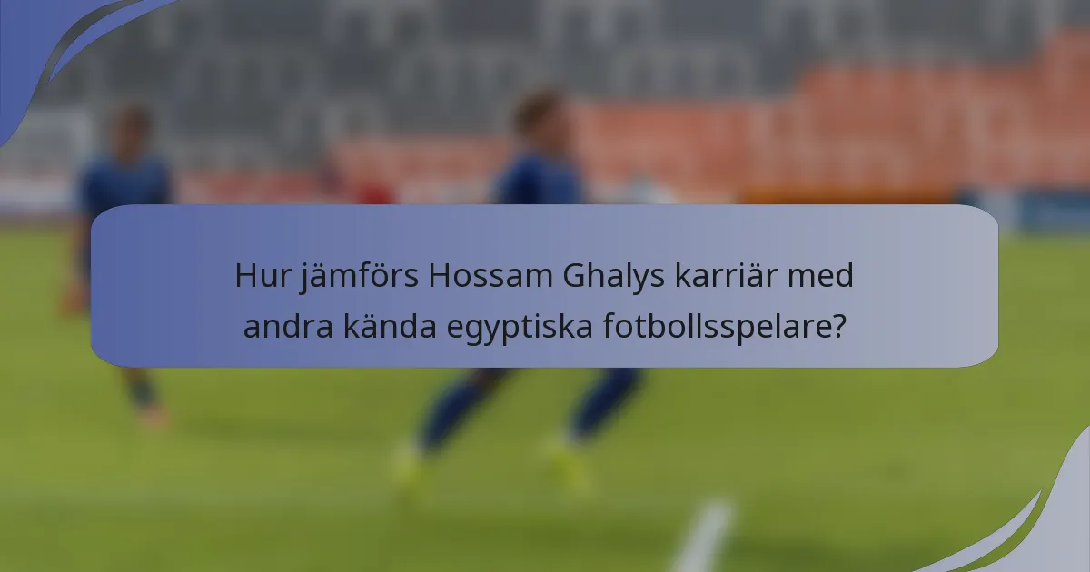 Hur jämförs Hossam Ghalys karriär med andra kända egyptiska fotbollsspelare?