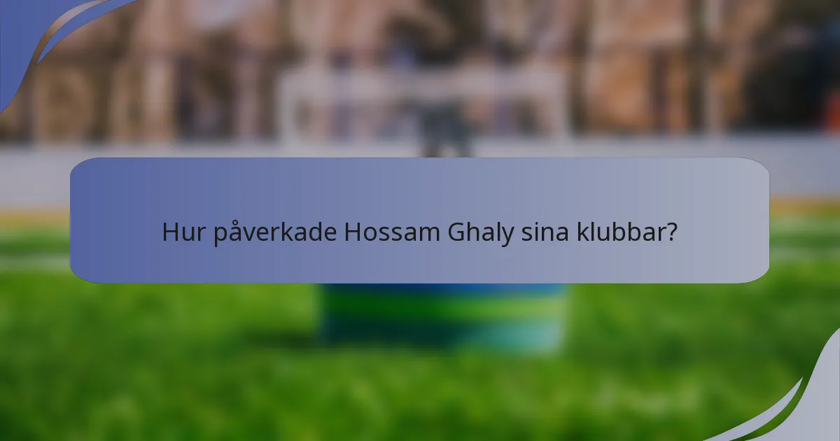 Hur påverkade Hossam Ghaly sina klubbar?