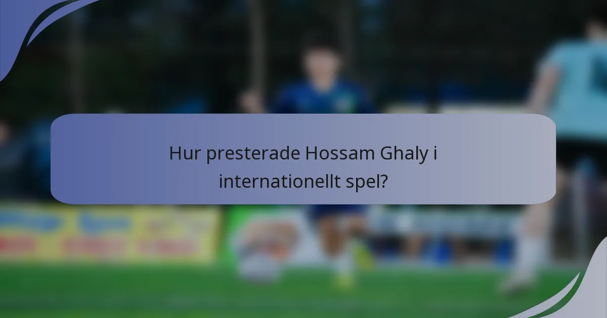 Hur presterade Hossam Ghaly i internationellt spel?