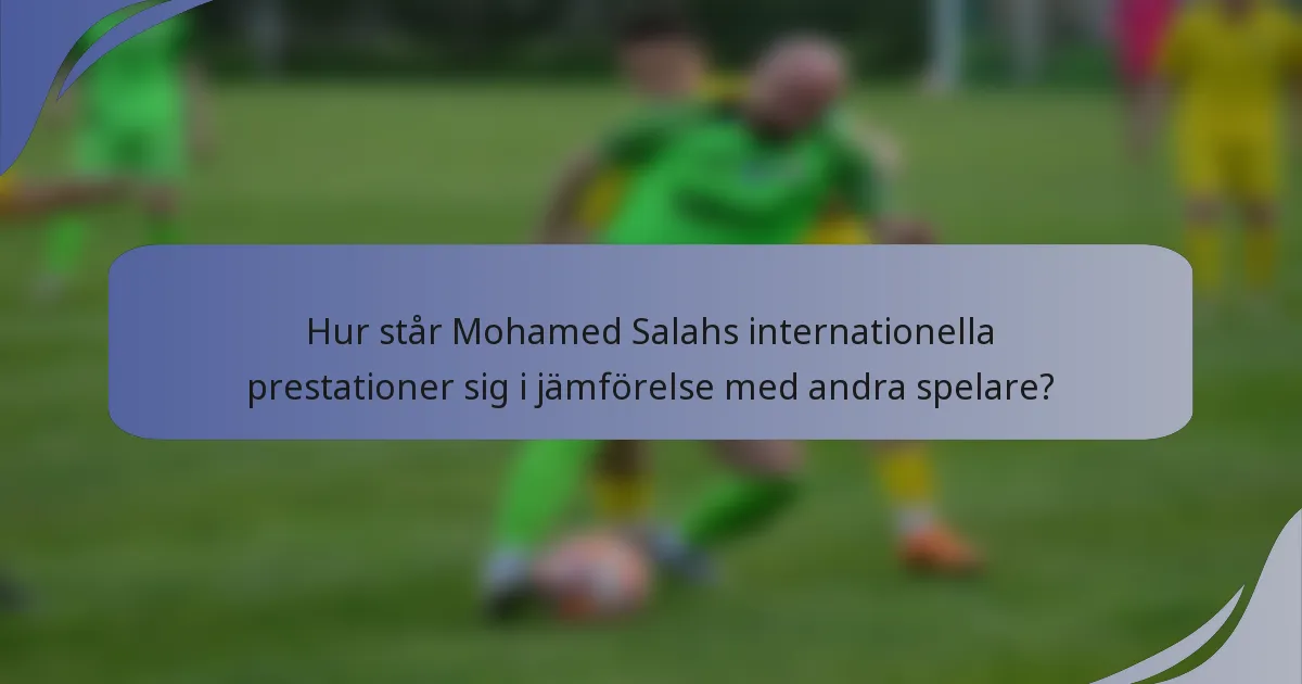 Hur står Mohamed Salahs internationella prestationer sig i jämförelse med andra spelare?
