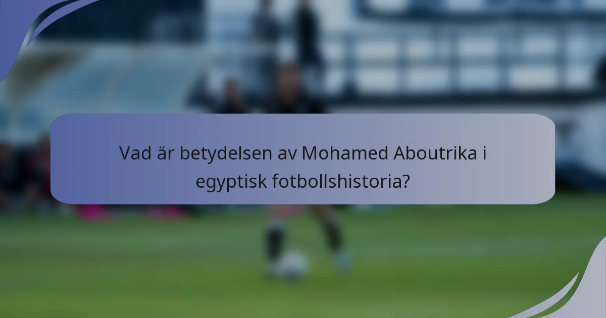 Vad är betydelsen av Mohamed Aboutrika i egyptisk fotbollshistoria?