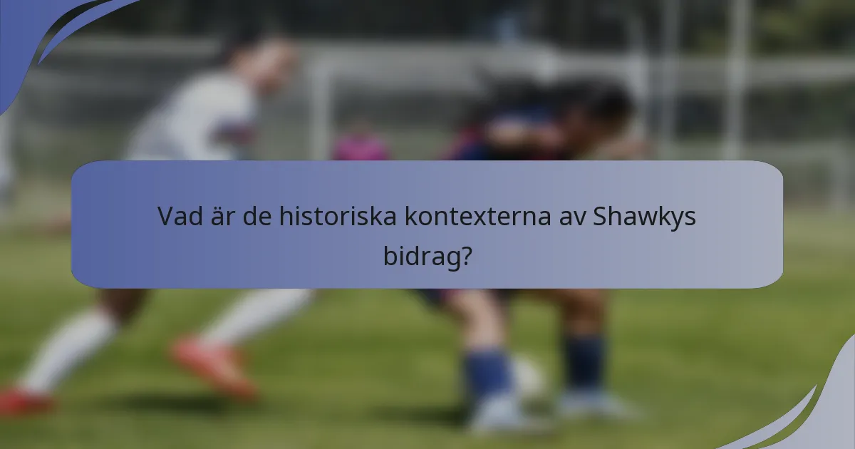 Vad är de historiska kontexterna av Shawkys bidrag?
