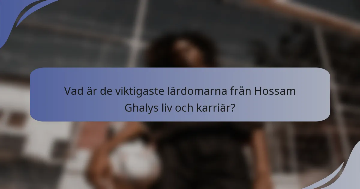 Vad är de viktigaste lärdomarna från Hossam Ghalys liv och karriär?