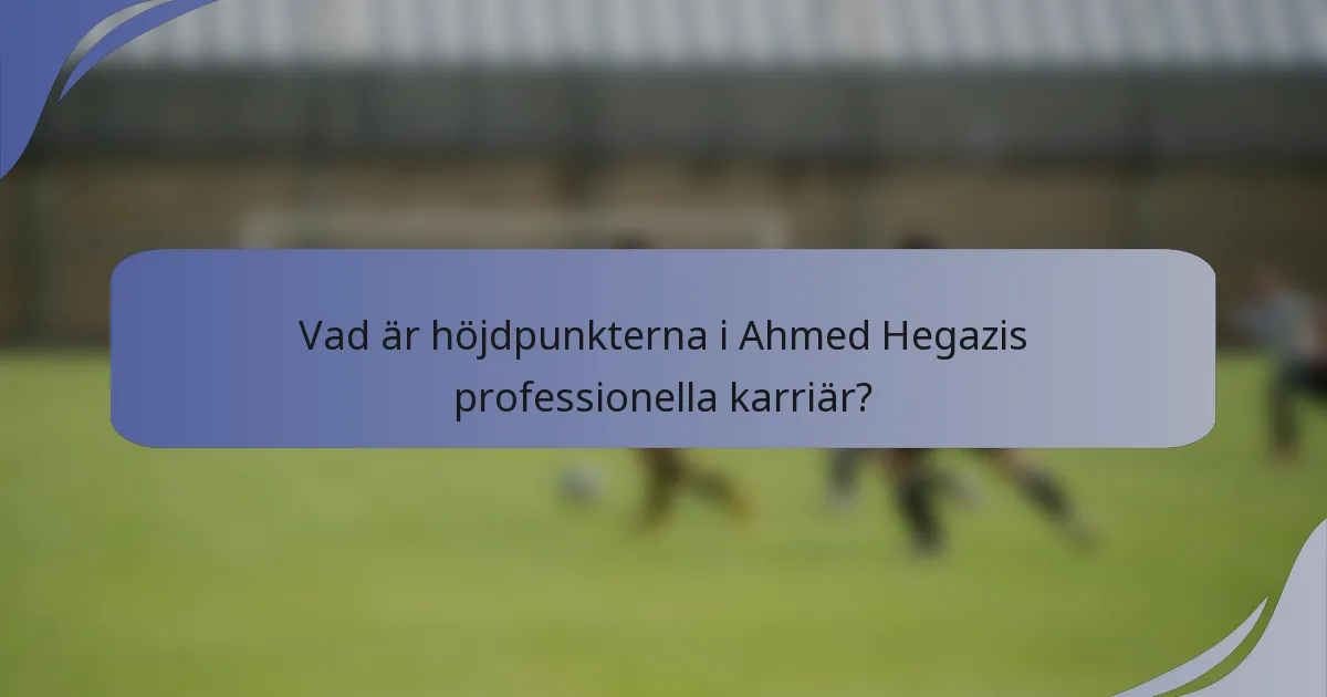 Vad är höjdpunkterna i Ahmed Hegazis professionella karriär?