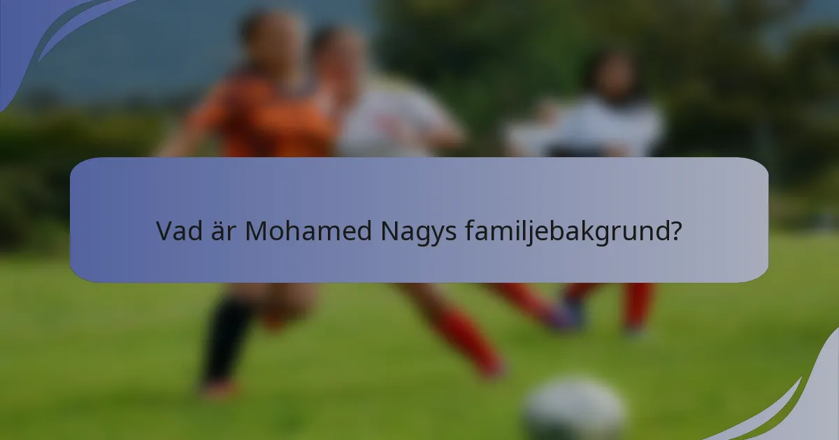 Vad är Mohamed Nagys familjebakgrund?