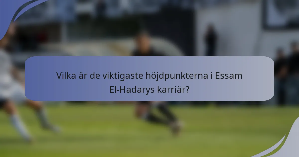 Vilka är de viktigaste höjdpunkterna i Essam El-Hadarys karriär?