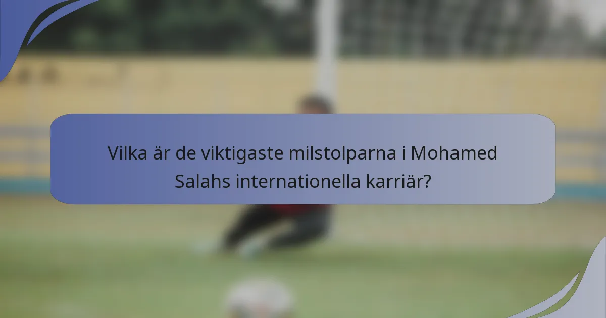 Vilka är de viktigaste milstolparna i Mohamed Salahs internationella karriär?