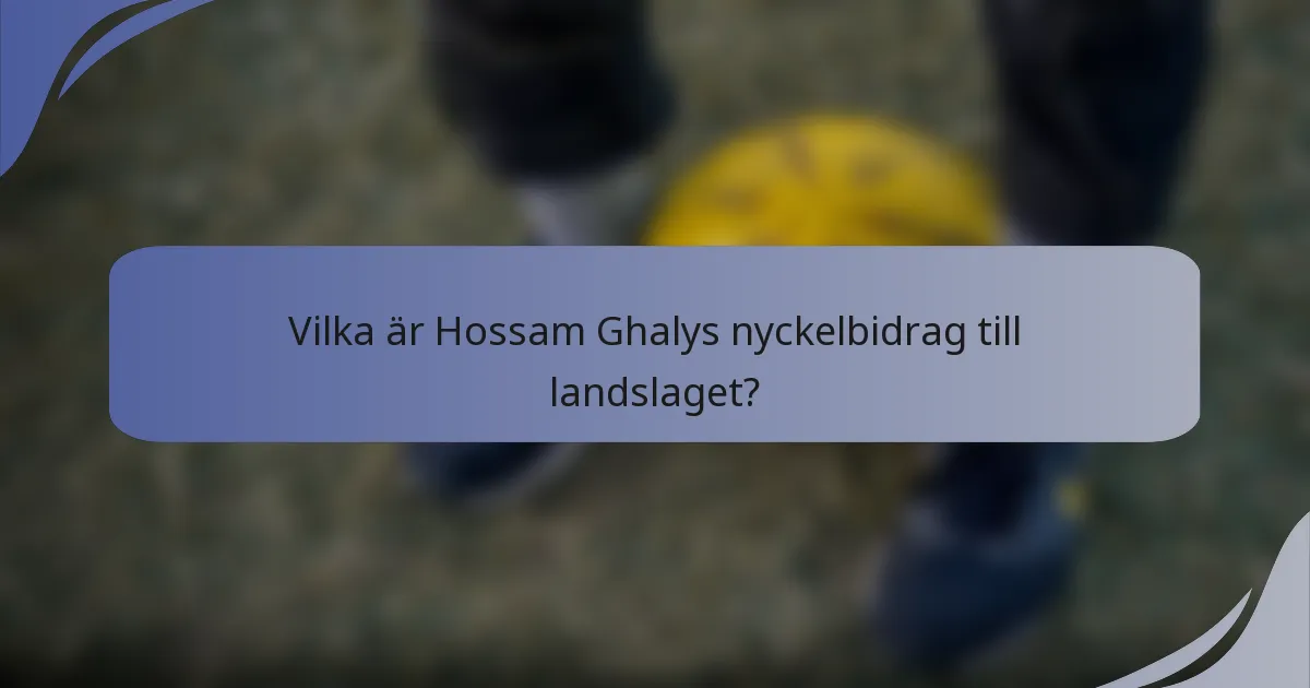 Vilka är Hossam Ghalys nyckelbidrag till landslaget?