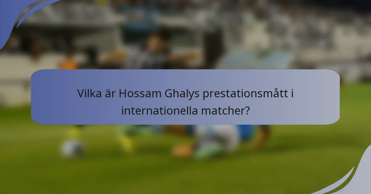 Vilka är Hossam Ghalys prestationsmått i internationella matcher?
