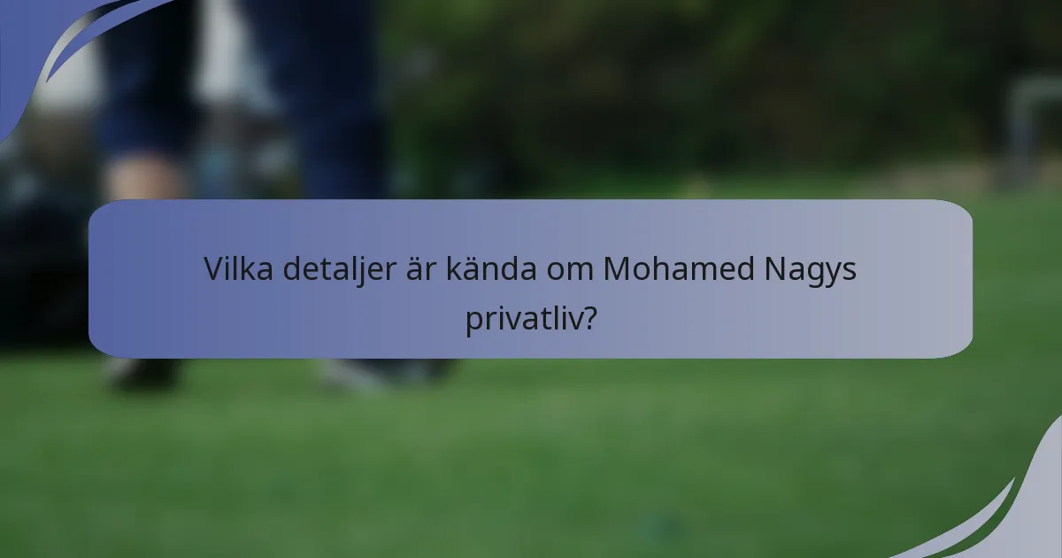 Vilka detaljer är kända om Mohamed Nagys privatliv?