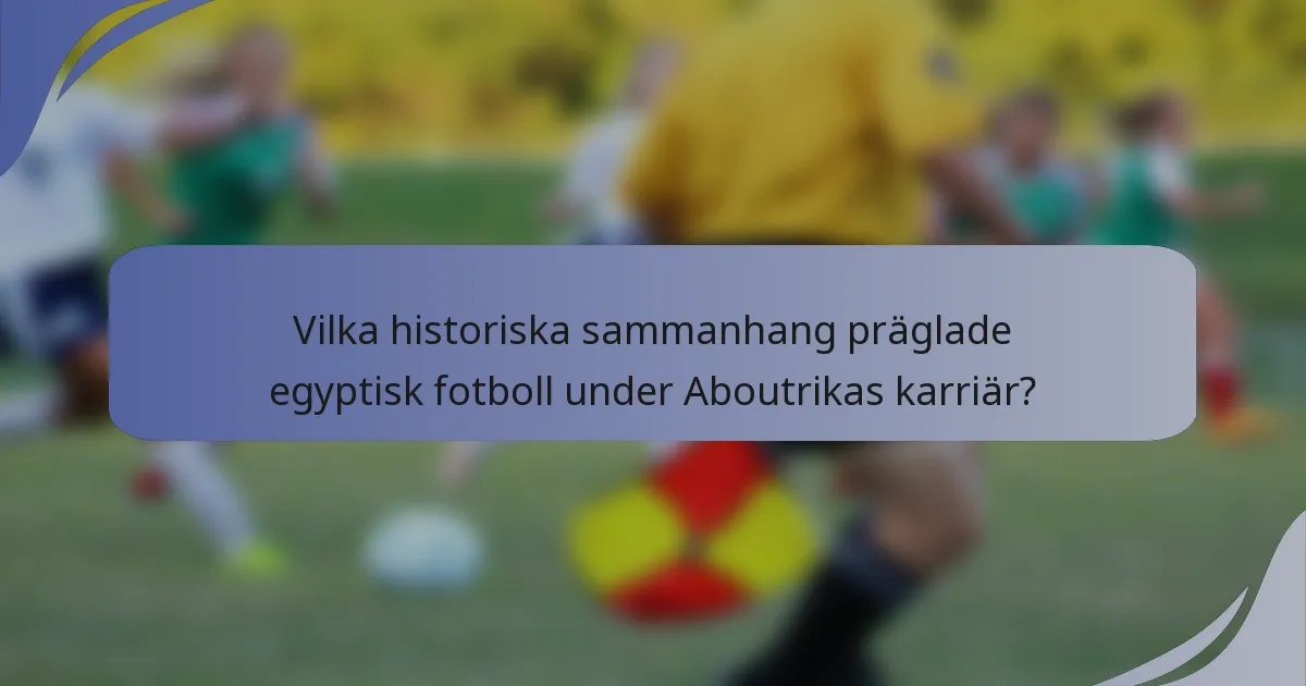 Vilka historiska sammanhang präglade egyptisk fotboll under Aboutrikas karriär?