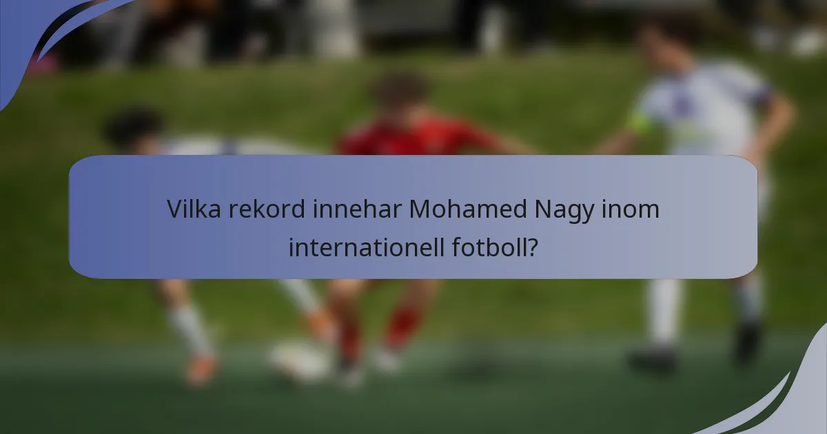 Vilka rekord innehar Mohamed Nagy inom internationell fotboll?