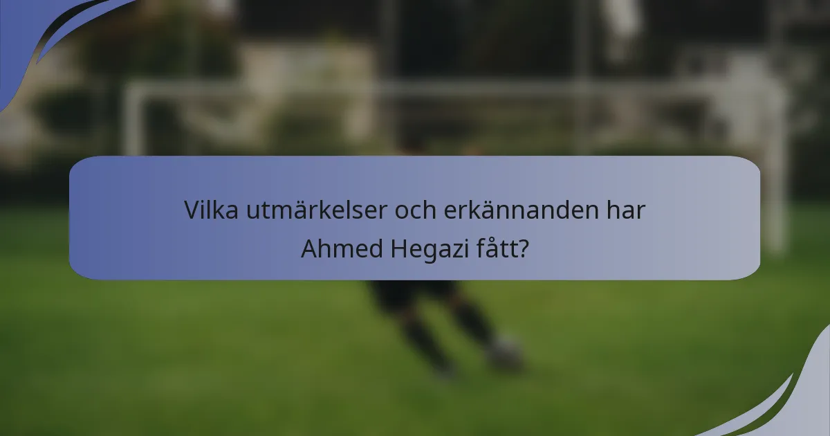 Vilka utmärkelser och erkännanden har Ahmed Hegazi fått?